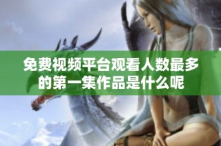 免费视频平台观看人数最多的第一集作品是什么呢
