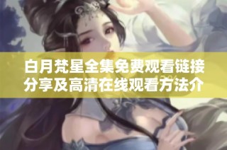 白月梵星全集免费观看链接分享及高清在线观看方法介绍
