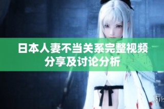 日本人妻不当关系完整视频分享及讨论分析