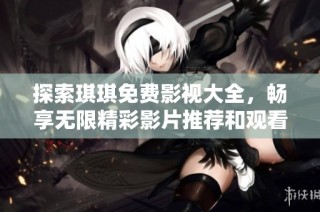 探索琪琪免费影视大全，畅享无限精彩影片推荐和观看体验