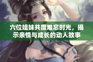 六位姐妹共度难忘时光，揭示亲情与成长的动人故事