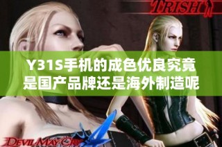 Y31S手机的成色优良究竟是国产品牌还是海外制造呢