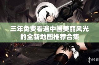 三年免费看遍中国美丽风光的全新地图推荐合集