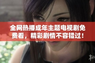 全网热播成年主题电视剧免费看，精彩剧情不容错过！