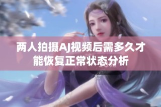 两人拍摄AJ视频后需多久才能恢复正常状态分析