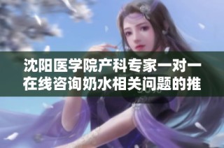 沈阳医学院产科专家一对一在线咨询奶水相关问题的推荐指南