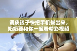 调皮孩子快把手机拔出来，奶奶要和你一起看精彩视频