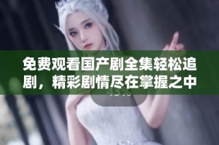 免费观看国产剧全集轻松追剧，精彩剧情尽在掌握之中