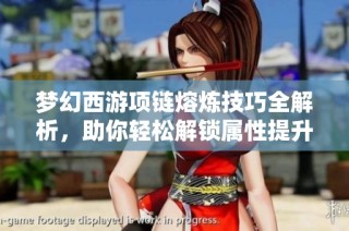 梦幻西游项链熔炼技巧全解析，助你轻松解锁属性提升秘诀