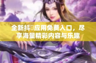 全新抖抈应用免费入口，尽享海量精彩内容与乐趣