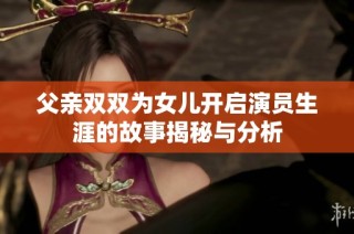 父亲双双为女儿开启演员生涯的故事揭秘与分析