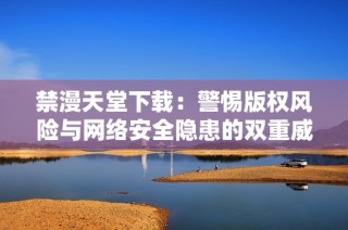 禁漫天堂下载：警惕版权风险与网络安全隐患的双重威胁