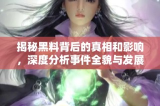 揭秘黑料背后的真相和影响，深度分析事件全貌与发展走势