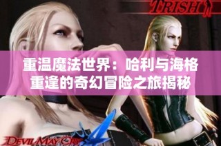 重温魔法世界：哈利与海格重逢的奇幻冒险之旅揭秘