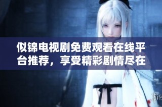 似锦电视剧免费观看在线平台推荐，享受精彩剧情尽在指尖