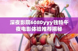 深夜影院6080yyy独特午夜电影体验推荐揭秘