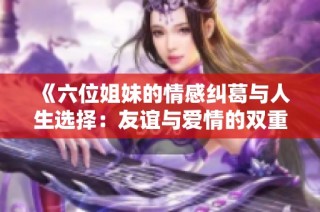 《六位姐妹的情感纠葛与人生选择：友谊与爱情的双重考验》