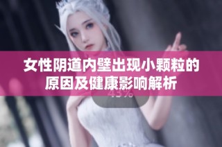 女性阴道内壁出现小颗粒的原因及健康影响解析