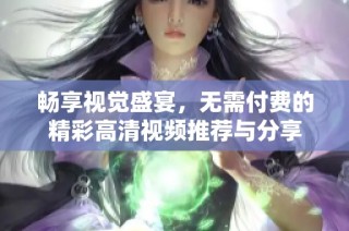 畅享视觉盛宴，无需付费的精彩高清视频推荐与分享
