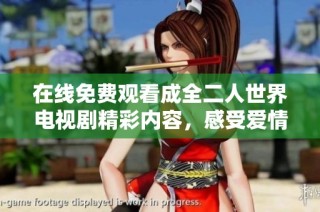 在线免费观看成全二人世界电视剧精彩内容，感受爱情与亲密的真谛