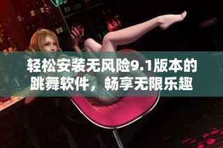 轻松安装无风险9.1版本的跳舞软件，畅享无限乐趣