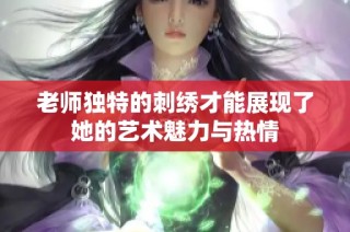 老师独特的刺绣才能展现了她的艺术魅力与热情