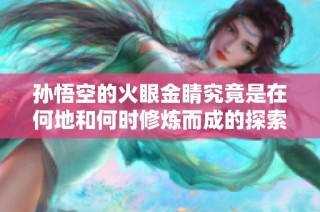 孙悟空的火眼金睛究竟是在何地和何时修炼而成的探索之旅