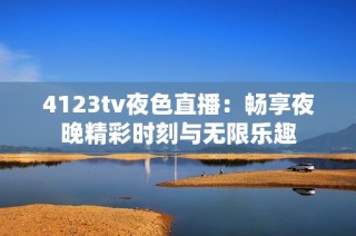 4123tv夜色直播：畅享夜晚精彩时刻与无限乐趣