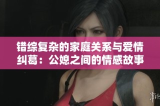 错综复杂的家庭关系与爱情纠葛：公媳之间的情感故事探寻