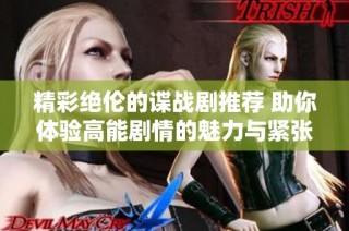 精彩绝伦的谍战剧推荐 助你体验高能剧情的魅力与紧张感