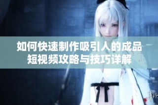 如何快速制作吸引人的成品短视频攻略与技巧详解