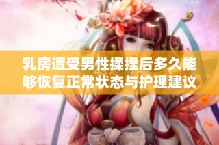 乳房遭受男性揉捏后多久能够恢复正常状态与护理建议