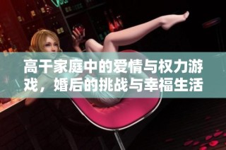 高干家庭中的爱情与权力游戏，婚后的挑战与幸福生活