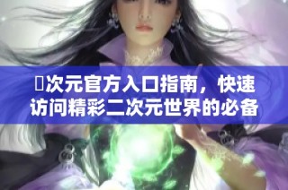 囧次元官方入口指南，快速访问精彩二次元世界的必备网址