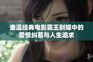 重温经典电影霸王别姬中的爱恨纠葛与人生追求