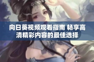 向日葵视频观看指南 畅享高清精彩内容的最佳选择
