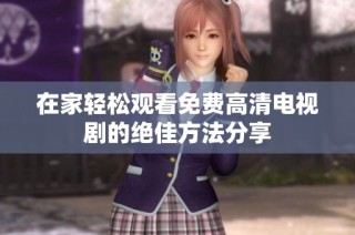 在家轻松观看免费高清电视剧的绝佳方法分享