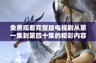 免费观看完整版电视剧从第一集到第四十集的精彩内容尽在此处