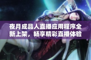 夜月成品人直播应用程序全新上架，畅享精彩直播体验！