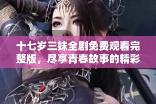 十七岁三妹全剧免费观看完整版，尽享青春故事的精彩体验
