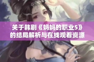 关于韩剧《妈妈的职业5》的结局解析与在线观看资源推荐