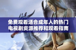 免费观看适合成年人的热门电视剧资源推荐和观看指南