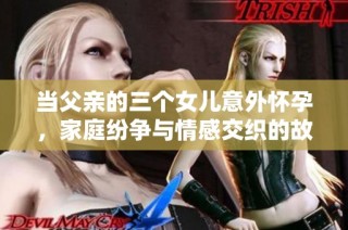 当父亲的三个女儿意外怀孕，家庭纷争与情感交织的故事主角揭晓