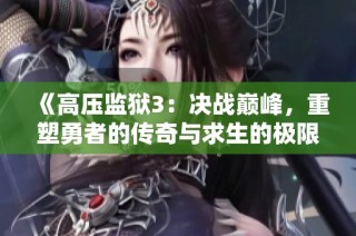 《高压监狱3：决战巅峰，重塑勇者的传奇与求生的极限挑战》