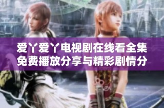 爱丫爱丫电视剧在线看全集免费播放分享与精彩剧情分析
