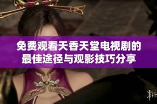 免费观看天香天堂电视剧的最佳途径与观影技巧分享