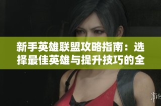 新手英雄联盟攻略指南：选择最佳英雄与提升技巧的全面解析
