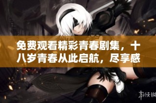 免费观看精彩青春剧集，十八岁青春从此启航，尽享感动与成长