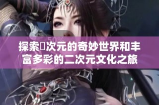 探索囧次元的奇妙世界和丰富多彩的二次元文化之旅
