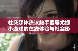 社交媒体热议触手羞辱尤娜小游戏的在线体验与社会影响
